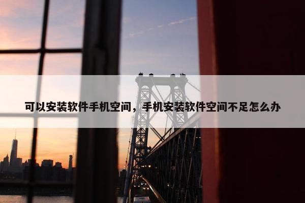 可以安装软件手机空间，手机安装软件空间不足怎么办