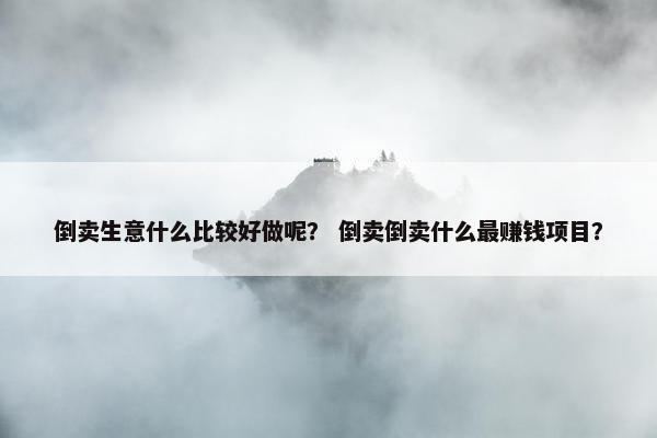 倒卖生意什么比较好做呢？ 倒卖倒卖什么最赚钱项目？