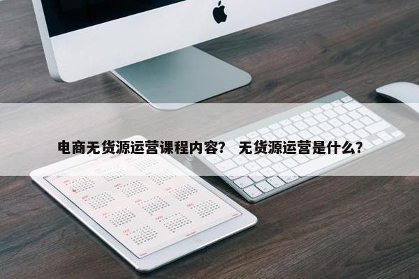电商无货源运营课程内容？ 无货源运营是什么？