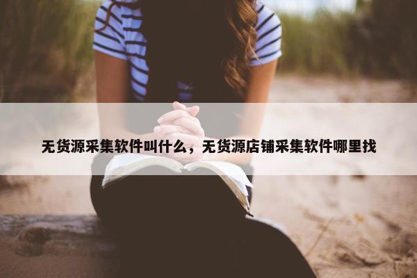 无货源采集软件叫什么，无货源店铺采集软件哪里找