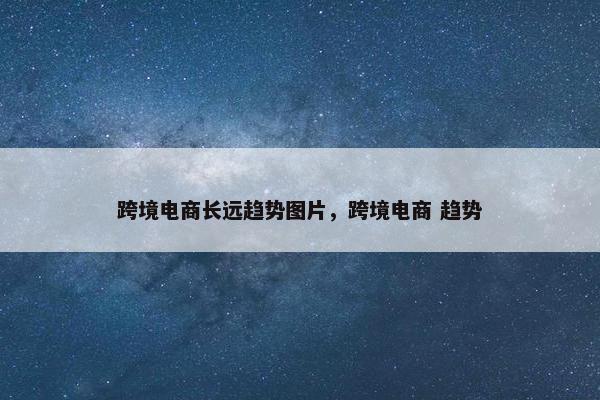 跨境电商长远趋势图片，跨境电商 趋势