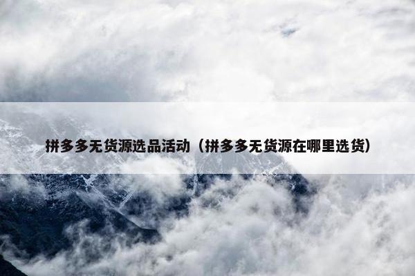 拼多多无货源选品活动（拼多多无货源在哪里选货）