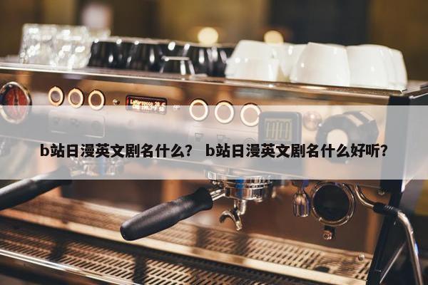 b站日漫英文剧名什么？ b站日漫英文剧名什么好听？