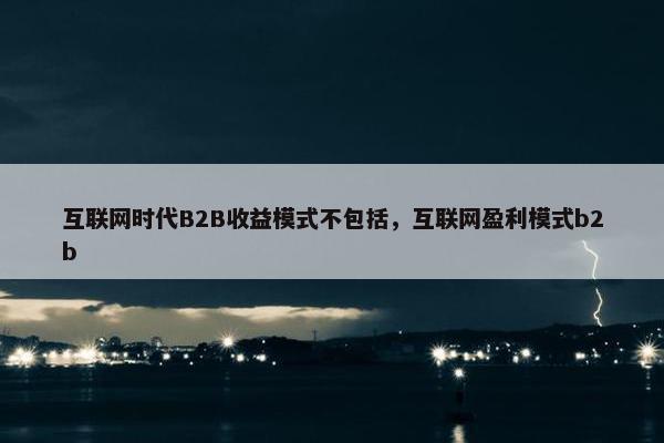 互联网时代B2B收益模式不包括，互联网盈利模式b2b