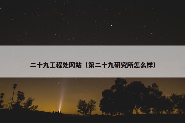 二十九工程处网站（第二十九研究所怎么样）