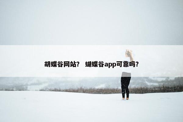胡蝶谷网站？ 蝴蝶谷app可靠吗？