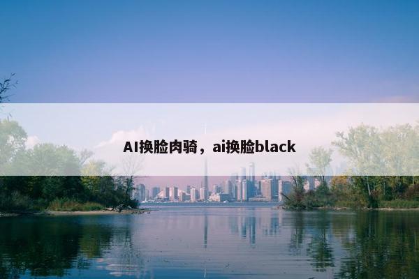 AI换脸肉骑，ai换脸black
