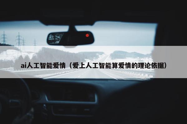 ai人工智能爱情（爱上人工智能算爱情的理论依据）
