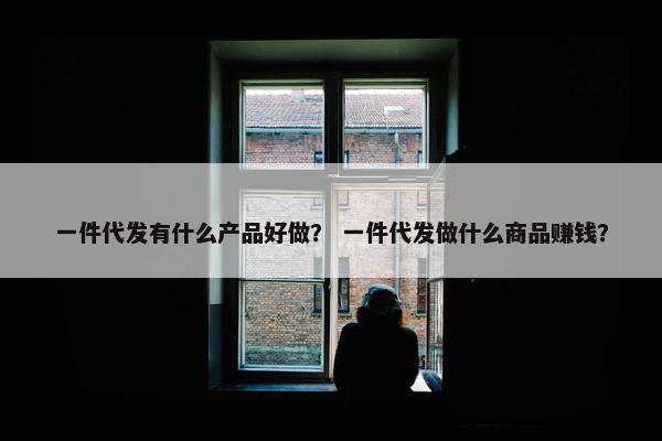 一件代发有什么产品好做？ 一件代发做什么商品赚钱？