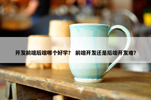 开发前端后端哪个好学？ 前端开发还是后端开发难？