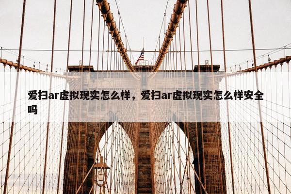爱扫ar虚拟现实怎么样，爱扫ar虚拟现实怎么样安全吗