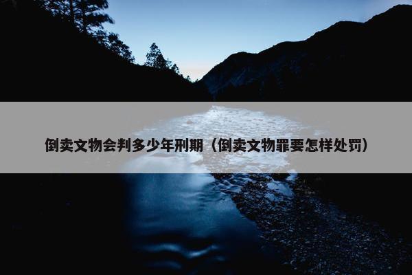 倒卖文物会判多少年刑期（倒卖文物罪要怎样处罚）
