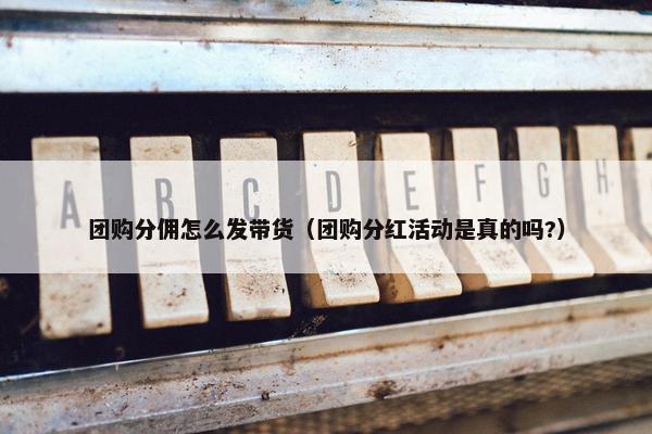 团购分佣怎么发带货（团购分红活动是真的吗?）