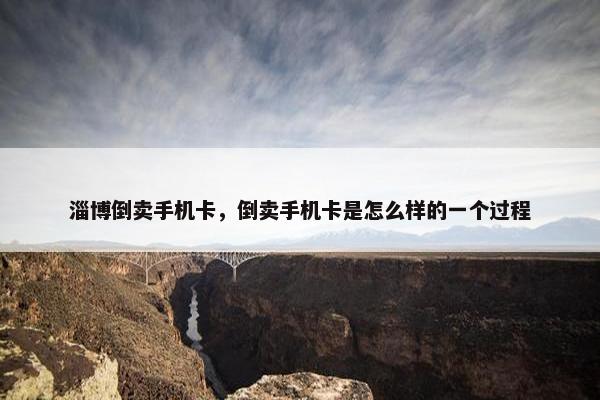 淄博倒卖手机卡，倒卖手机卡是怎么样的一个过程