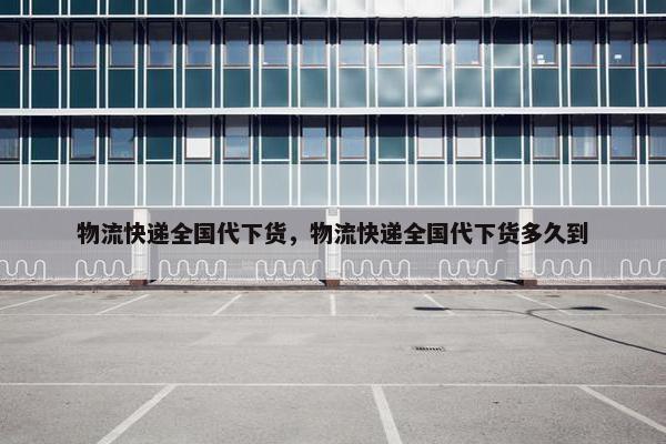 物流快递全国代下货，物流快递全国代下货多久到