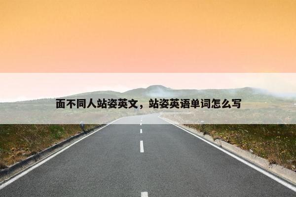 面不同人站姿英文，站姿英语单词怎么写