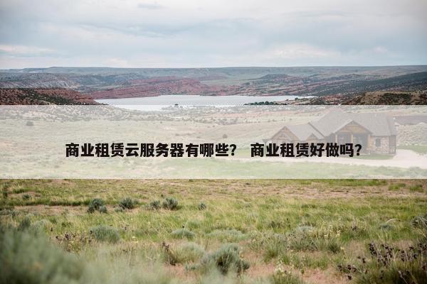 商业租赁云服务器有哪些？ 商业租赁好做吗？