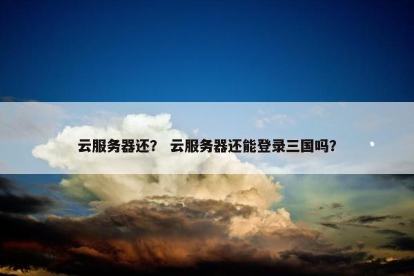 云服务器还？ 云服务器还能登录三国吗？