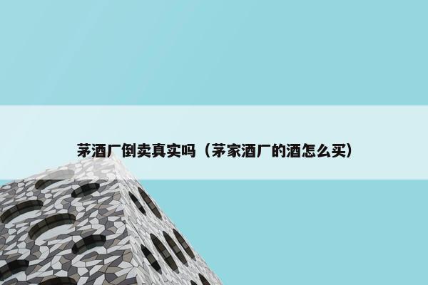 茅酒厂倒卖真实吗（茅家酒厂的酒怎么买）
