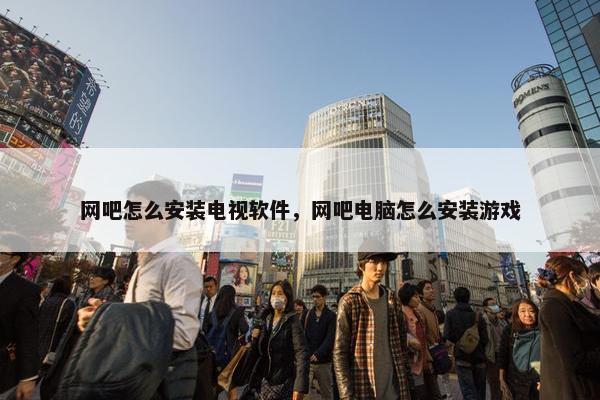网吧怎么安装电视软件，网吧电脑怎么安装游戏