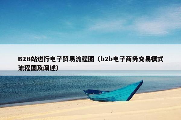 B2B站进行电子贸易流程图（b2b电子商务交易模式流程图及阐述）