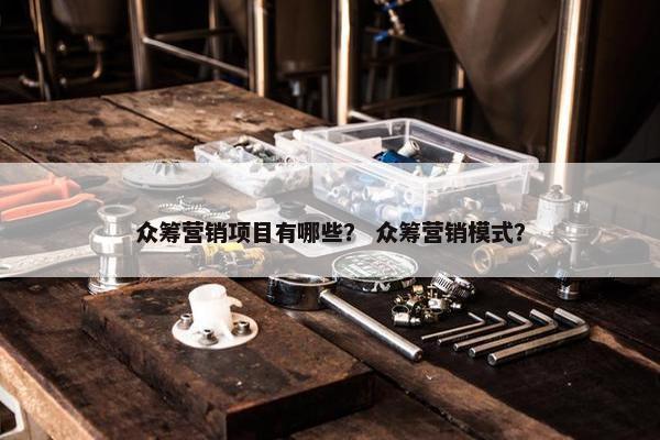 众筹营销项目有哪些？ 众筹营销模式？