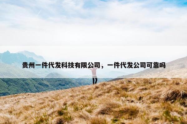 贵州一件代发科技有限公司，一件代发公司可靠吗