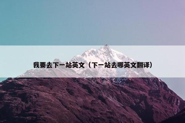 我要去下一站英文（下一站去哪英文翻译）