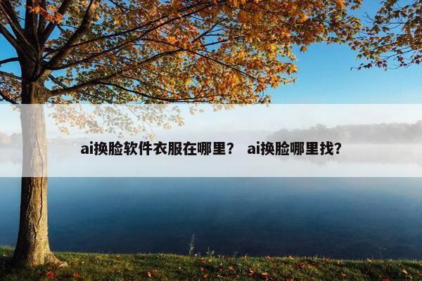 ai换脸软件衣服在哪里？ ai换脸哪里找？