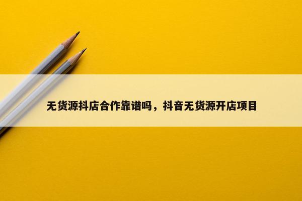 无货源抖店合作靠谱吗，抖音无货源开店项目
