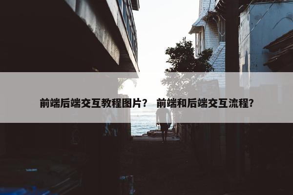 前端后端交互教程图片？ 前端和后端交互流程？