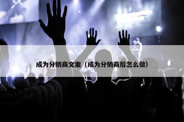 成为分销商文案（成为分销商后怎么做）