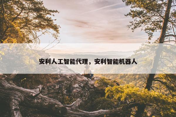 安利人工智能代理，安利智能机器人