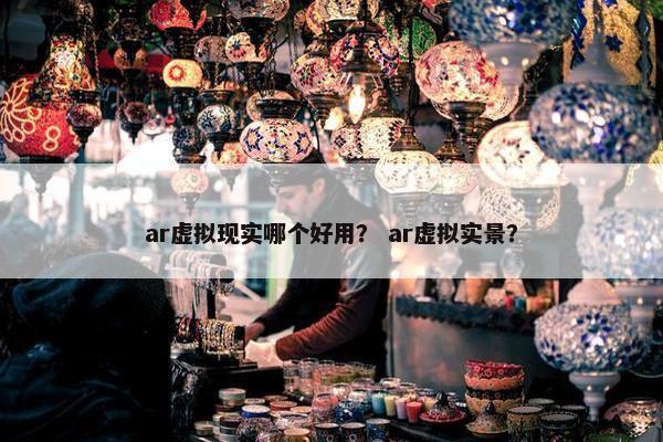 ar虚拟现实哪个好用？ ar虚拟实景？