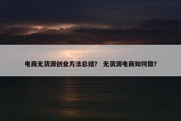 电商无货源创业方法总结？ 无货源电商如何做？