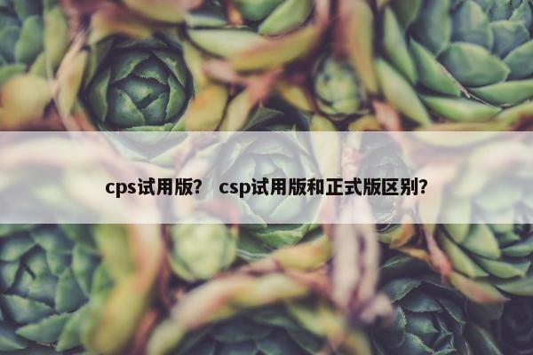 cps试用版？ csp试用版和正式版区别？