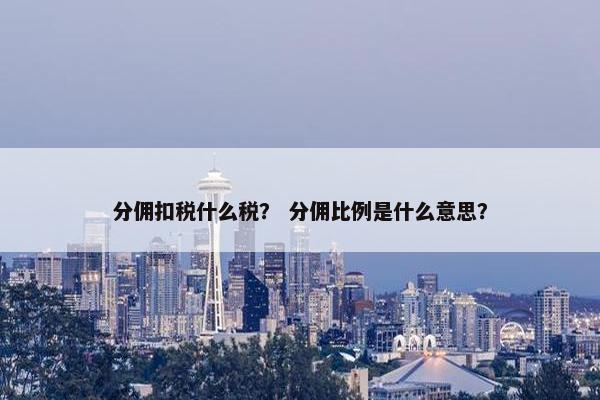 分佣扣税什么税？ 分佣比例是什么意思？