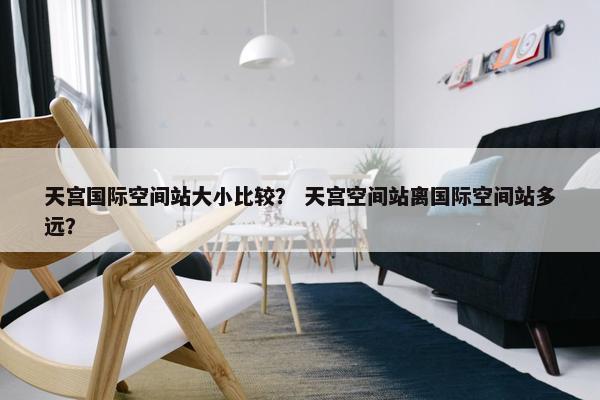 天宫国际空间站大小比较？ 天宫空间站离国际空间站多远？