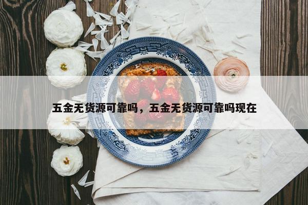 五金无货源可靠吗，五金无货源可靠吗现在