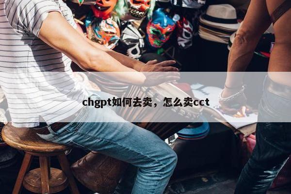 chgpt如何去卖，怎么卖cct