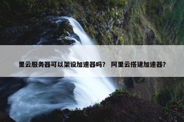 里云服务器可以架设加速器吗？ 阿里云搭建加速器？