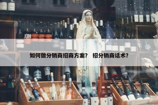 如何做分销商招商方案？ 招分销商话术？
