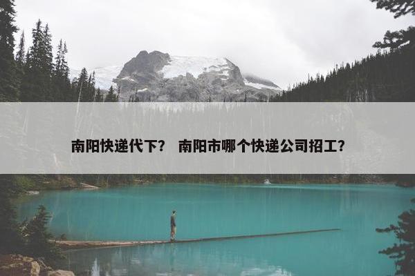 南阳快递代下？ 南阳市哪个快递公司招工？