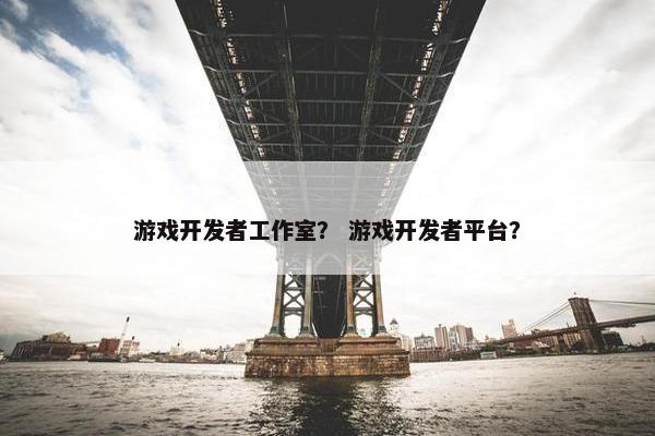 游戏开发者工作室？ 游戏开发者平台？