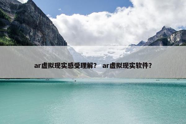 ar虚拟现实感受理解？ ar虚拟现实软件？