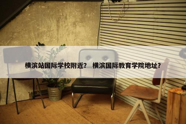 横滨站国际学校附近？ 横滨国际教育学院地址？