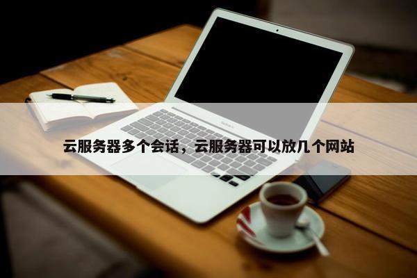 云服务器多个会话，云服务器可以放几个网站