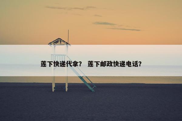 莲下快递代拿？ 莲下邮政快递电话？