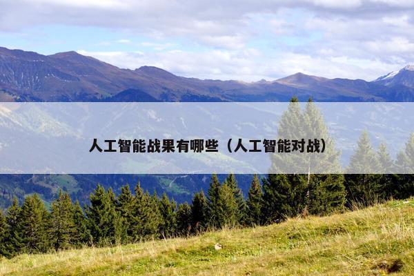 人工智能战果有哪些（人工智能对战）
