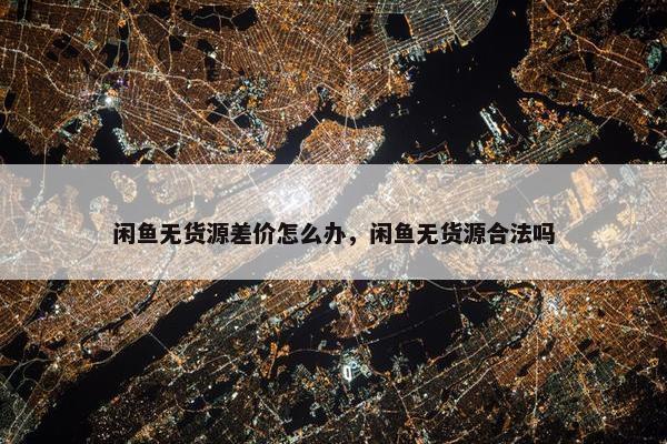 闲鱼无货源差价怎么办，闲鱼无货源合法吗